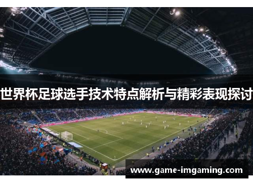 世界杯足球选手技术特点解析与精彩表现探讨