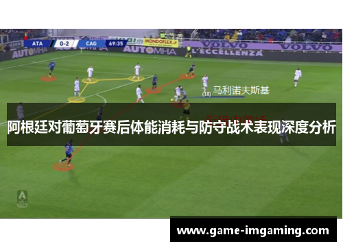 阿根廷对葡萄牙赛后体能消耗与防守战术表现深度分析