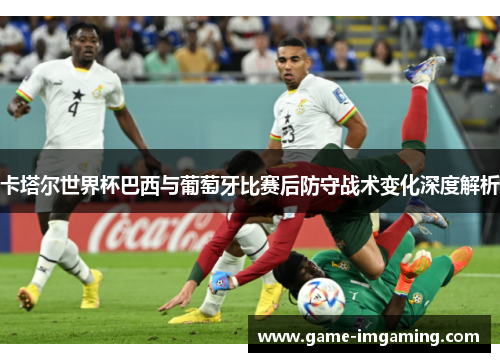 卡塔尔世界杯巴西与葡萄牙比赛后防守战术变化深度解析