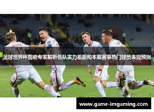足球世界杯前瞻专家解析各队实力差距和本届赛事热门球员表现预测