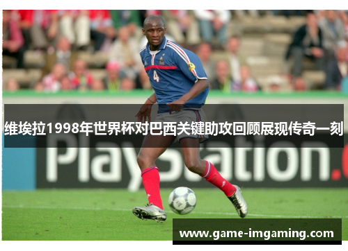 维埃拉1998年世界杯对巴西关键助攻回顾展现传奇一刻