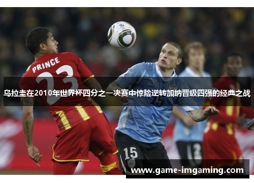 乌拉圭在2010年世界杯四分之一决赛中惊险逆转加纳晋级四强的经典之战
