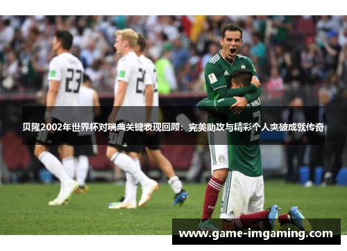 贝隆2002年世界杯对瑞典关键表现回顾：完美助攻与精彩个人突破成就传奇