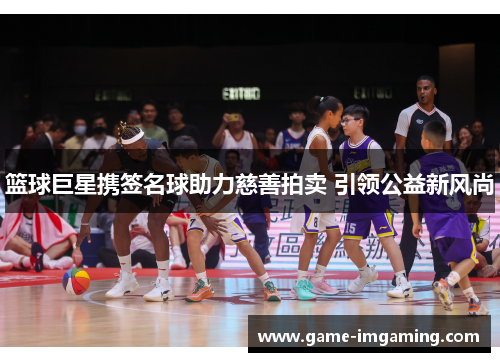 篮球巨星携签名球助力慈善拍卖 引领公益新风尚