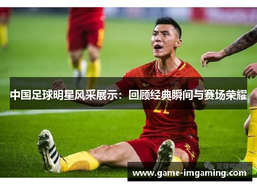 中国足球明星风采展示：回顾经典瞬间与赛场荣耀
