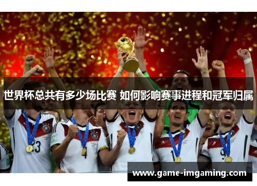世界杯总共有多少场比赛 如何影响赛事进程和冠军归属