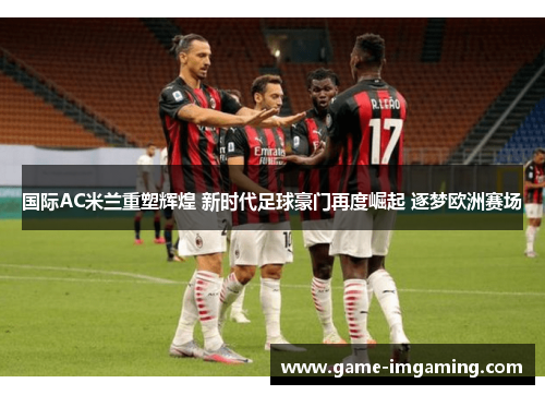 国际AC米兰重塑辉煌 新时代足球豪门再度崛起 逐梦欧洲赛场