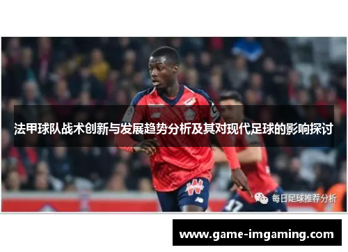 法甲球队战术创新与发展趋势分析及其对现代足球的影响探讨
