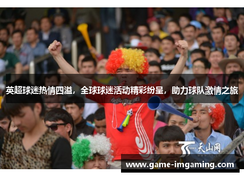 英超球迷热情四溢，全球球迷活动精彩纷呈，助力球队激情之旅