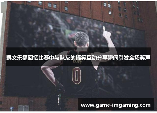 凯文乐福回忆比赛中与队友的搞笑互动分享瞬间引发全场笑声