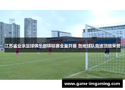 江苏省业余足球俱乐部锦标赛全面开赛 各地球队竞逐顶级荣誉
