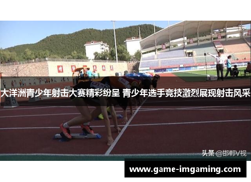 大洋洲青少年射击大赛精彩纷呈 青少年选手竞技激烈展现射击风采