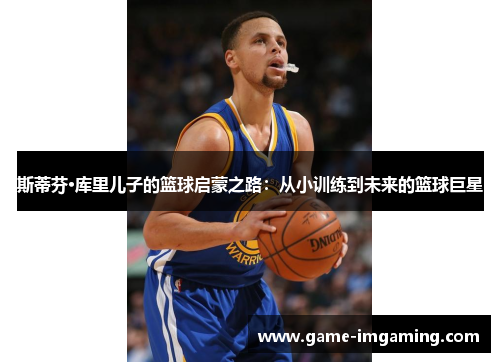 斯蒂芬·库里儿子的篮球启蒙之路：从小训练到未来的篮球巨星