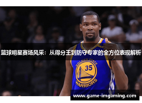 篮球明星赛场风采：从得分王到防守专家的全方位表现解析