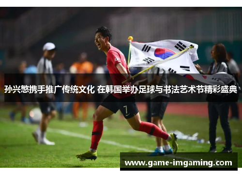 孙兴慜携手推广传统文化 在韩国举办足球与书法艺术节精彩盛典