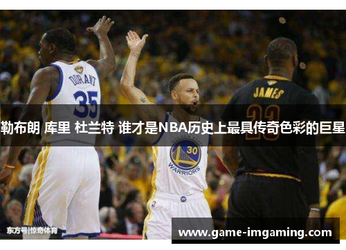 勒布朗 库里 杜兰特 谁才是NBA历史上最具传奇色彩的巨星