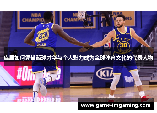 库里如何凭借篮球才华与个人魅力成为全球体育文化的代表人物