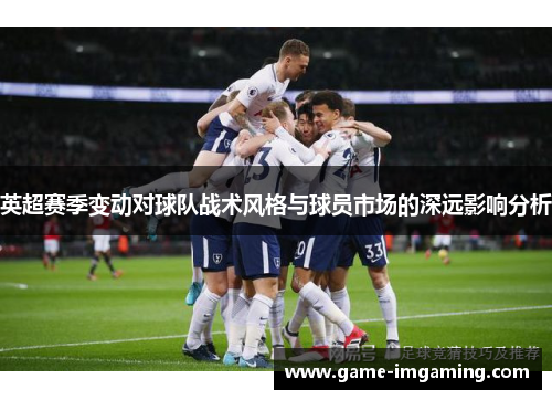 英超赛季变动对球队战术风格与球员市场的深远影响分析