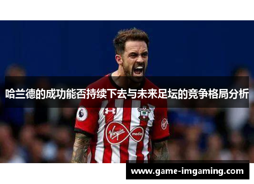 哈兰德的成功能否持续下去与未来足坛的竞争格局分析