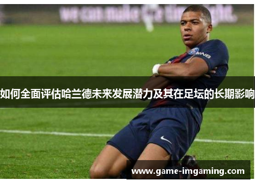 如何全面评估哈兰德未来发展潜力及其在足坛的长期影响