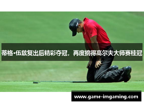 蒂格·伍兹复出后精彩夺冠，再度摘得高尔夫大师赛桂冠