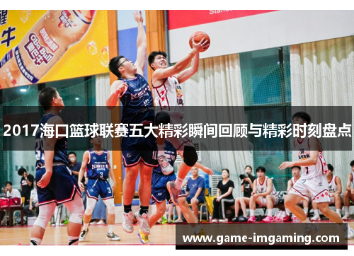 2017海口篮球联赛五大精彩瞬间回顾与精彩时刻盘点