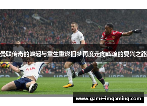 曼联传奇的崛起与重生重燃旧梦再度走向辉煌的复兴之路