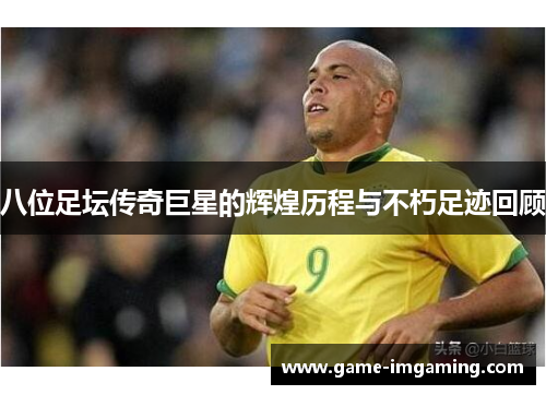 八位足坛传奇巨星的辉煌历程与不朽足迹回顾