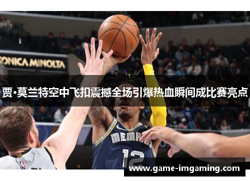 贾·莫兰特空中飞扣震撼全场引爆热血瞬间成比赛亮点