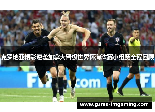 克罗地亚精彩逆袭加拿大晋级世界杯淘汰赛小组赛全程回顾