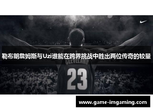 勒布朗詹姆斯与Uzi谁能在跨界挑战中胜出两位传奇的较量
