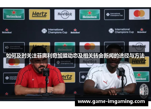 如何及时关注菲奥利奇加盟动态及相关转会新闻的途径与方法