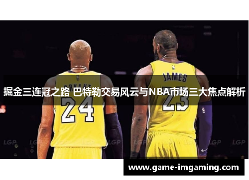 掘金三连冠之路 巴特勒交易风云与NBA市场三大焦点解析