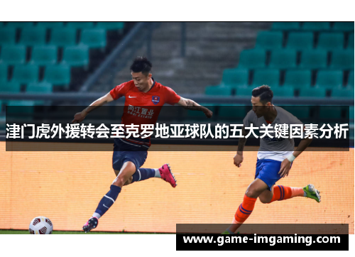 津门虎外援转会至克罗地亚球队的五大关键因素分析