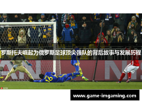 罗斯托夫崛起为俄罗斯足球顶尖强队的背后故事与发展历程