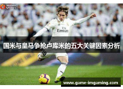 国米与皇马争抢卢库米的五大关键因素分析