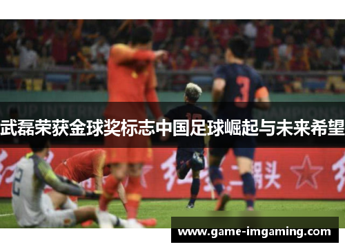 武磊荣获金球奖标志中国足球崛起与未来希望