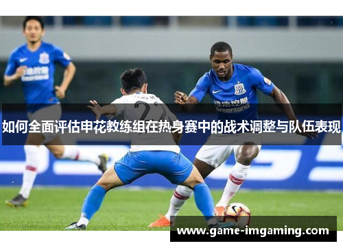 如何全面评估申花教练组在热身赛中的战术调整与队伍表现