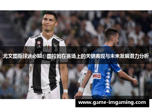 尤文图斯球迷必知：图拉姆在赛场上的关键表现与未来发展潜力分析