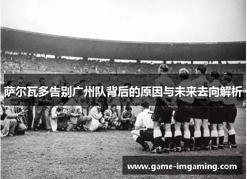 萨尔瓦多告别广州队背后的原因与未来去向解析