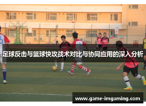 足球反击与篮球快攻战术对比与协同应用的深入分析