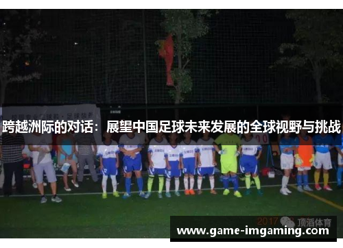 跨越洲际的对话：展望中国足球未来发展的全球视野与挑战