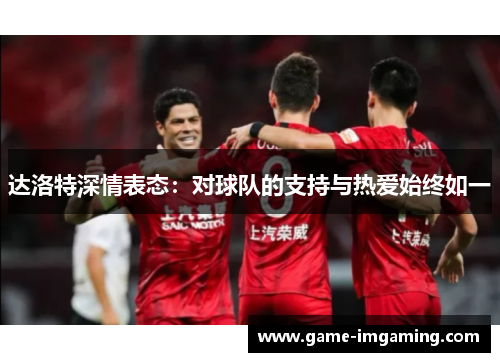 达洛特深情表态：对球队的支持与热爱始终如一
