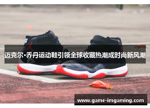 迈克尔·乔丹运动鞋引领全球收藏热潮成时尚新风潮