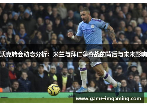 沃克转会动态分析：米兰与拜仁争夺战的背后与未来影响
