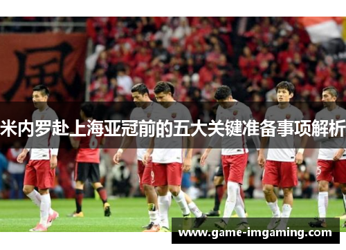 米内罗赴上海亚冠前的五大关键准备事项解析