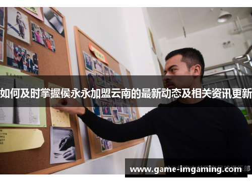 如何及时掌握侯永永加盟云南的最新动态及相关资讯更新
