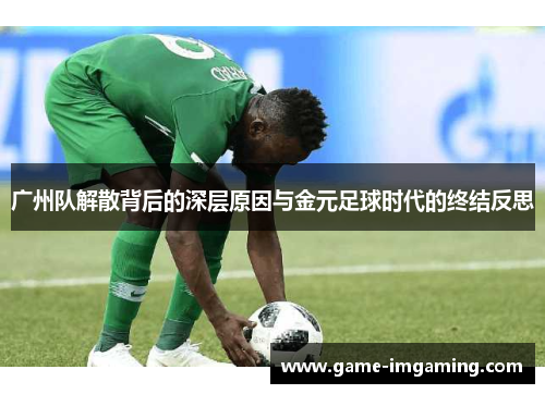 广州队解散背后的深层原因与金元足球时代的终结反思