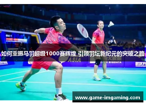 如何重振马羽超级1000赛辉煌 引领羽坛新纪元的突破之路