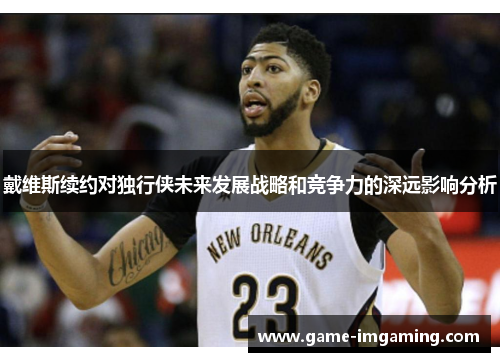 戴维斯续约对独行侠未来发展战略和竞争力的深远影响分析